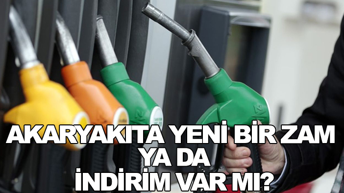 Akaryakıta yeni bir zam ya da indirim var mı?