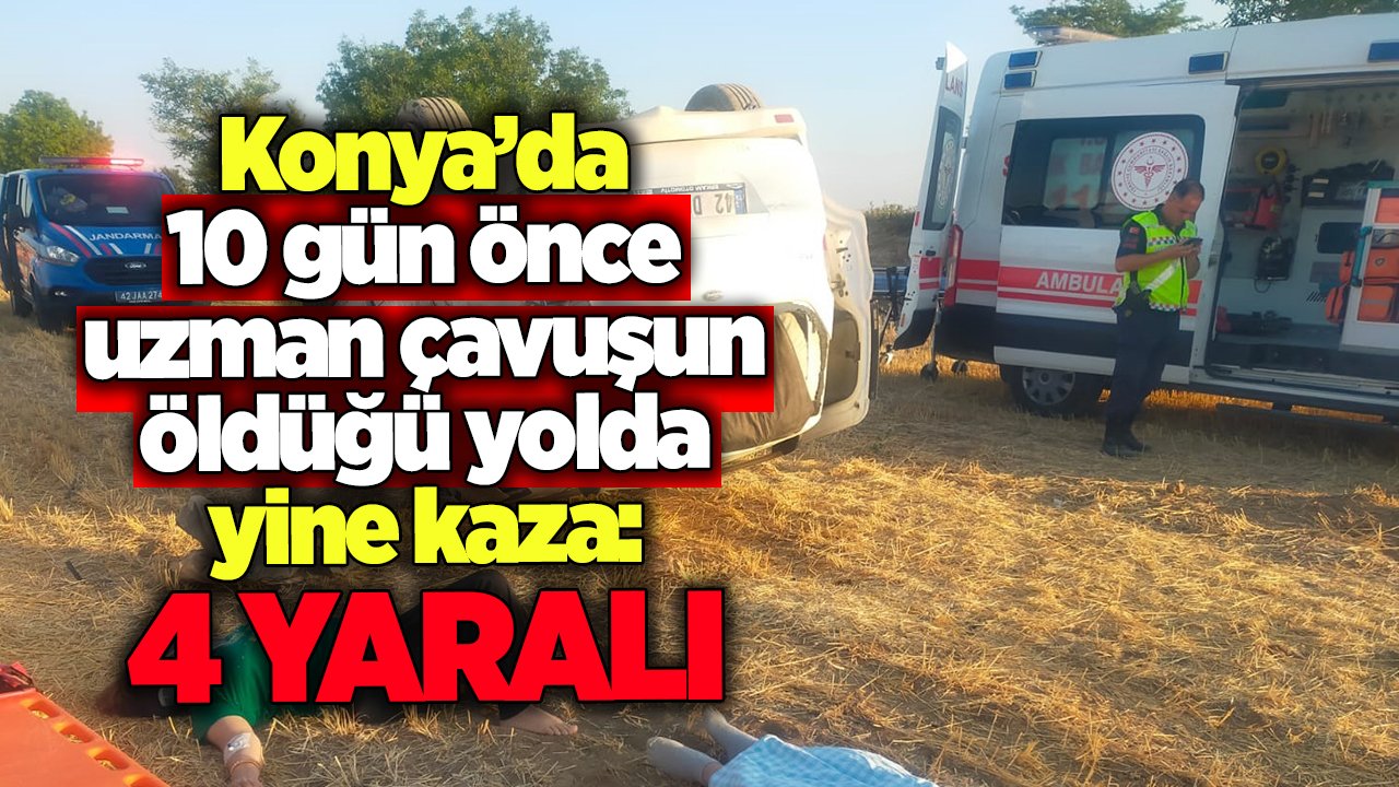 Konya’da 10 gün önce uzman çavuşun öldüğü yolda yine kaza! 4 kişi yaralandı
