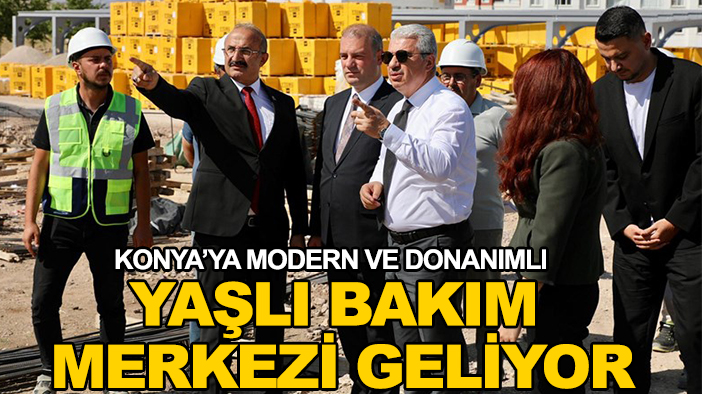 Konya’ya modern ve donanımlı yaşlı bakım merkezi geliyor