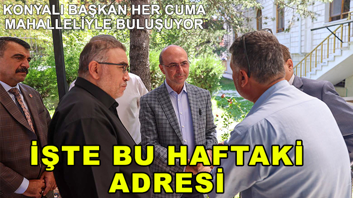 Konyalı başkan her Cuma mahalleliyle buluşuyor: İşte bu haftaki adresi