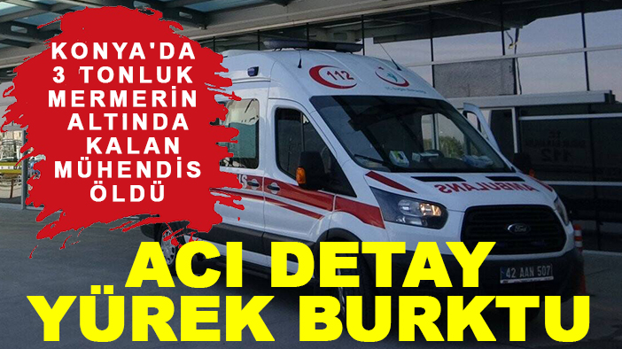 Konya'da 3 tonluk mermerin altında kalan mühendis öldü: Acı detay yürek burktu