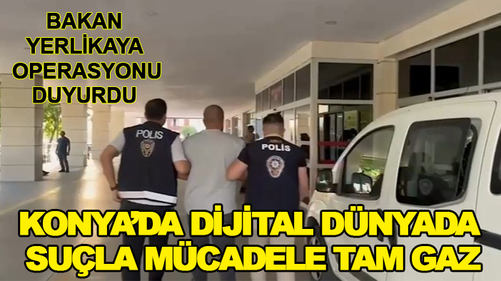 Bakan Yerlikaya operasyonu duyurdu: Konya’da dijital dünyada suçla mücadele tam gaz