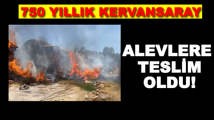 750 yıllık kervansaray alevlere teslim oldu!