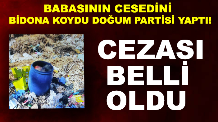 Babasının cesedini bidona koydu doğum partisi yaptı! İstenen ceza belli oldu