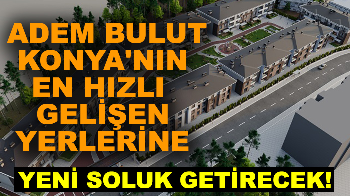 Adem Bulut Konya'nın en hızlı gelişen yerlerine yeni soluk getirecek!