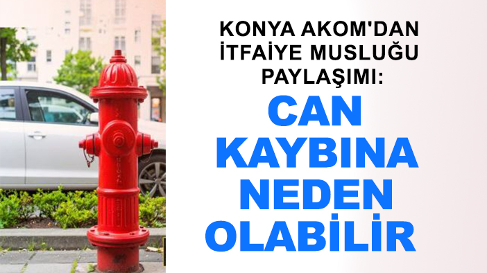 Konya AKOM'dan itfaiye musluğu paylaşımı: Can kaybına neden olabilir