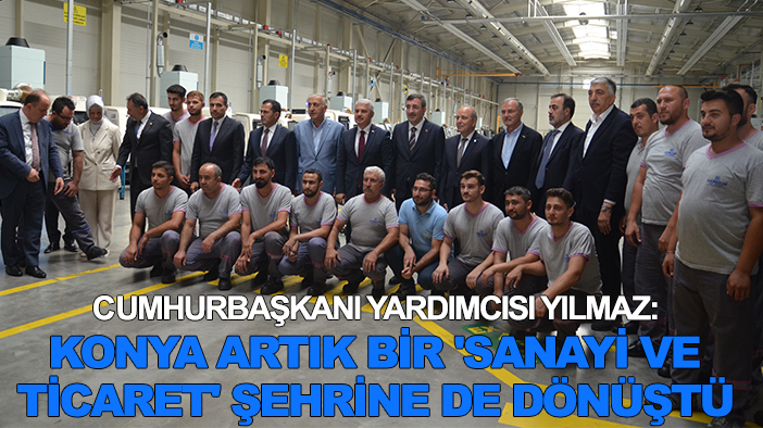 Cumhurbaşkanı Yardımcısı Yılmaz: Konya artık bir 'sanayi ve ticaret' şehrine de dönüştü