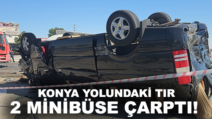 Konya yolundaki TIR 2 minibüse çarptı!