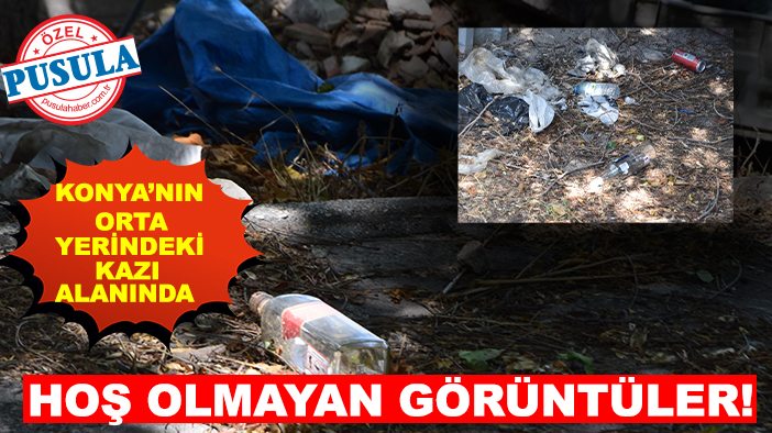 Konya’nın orta yerindeki kazı alanında hoş olmayan görüntüler!