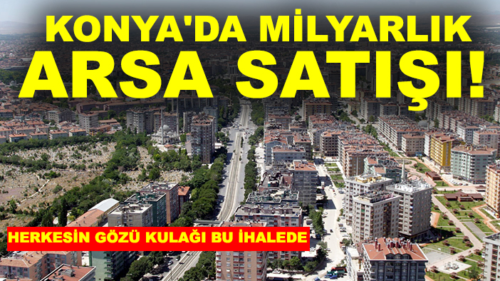 Konya'da milyarlık arsa satışı! Herkesin gözü kulağı bu ihalede