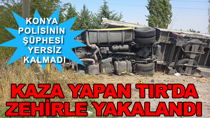 Konya polisinin şüphesi yersiz kalmadı: Kaza yapan TIR'da zehirle yakalandı