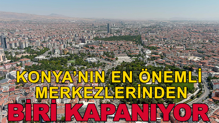 Konya'nın en önemli merkezlerinden biri kapanıyor!