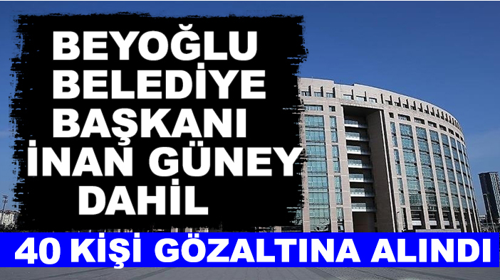 Beyoğlu Belediye Başkanı İnan Güney dahil 40 kişi gözaltına alındı