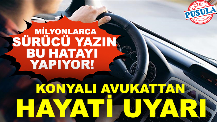 Milyonlarca sürücü yazın bu hatayı yapıyor! Konyalı Avukattan hayati uyarı