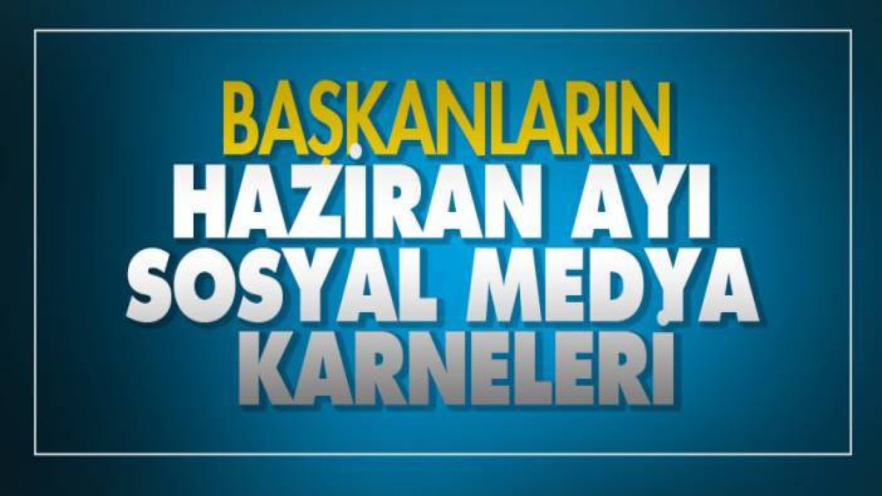 Başkanların Haziran ayı sosyal medya karneleri