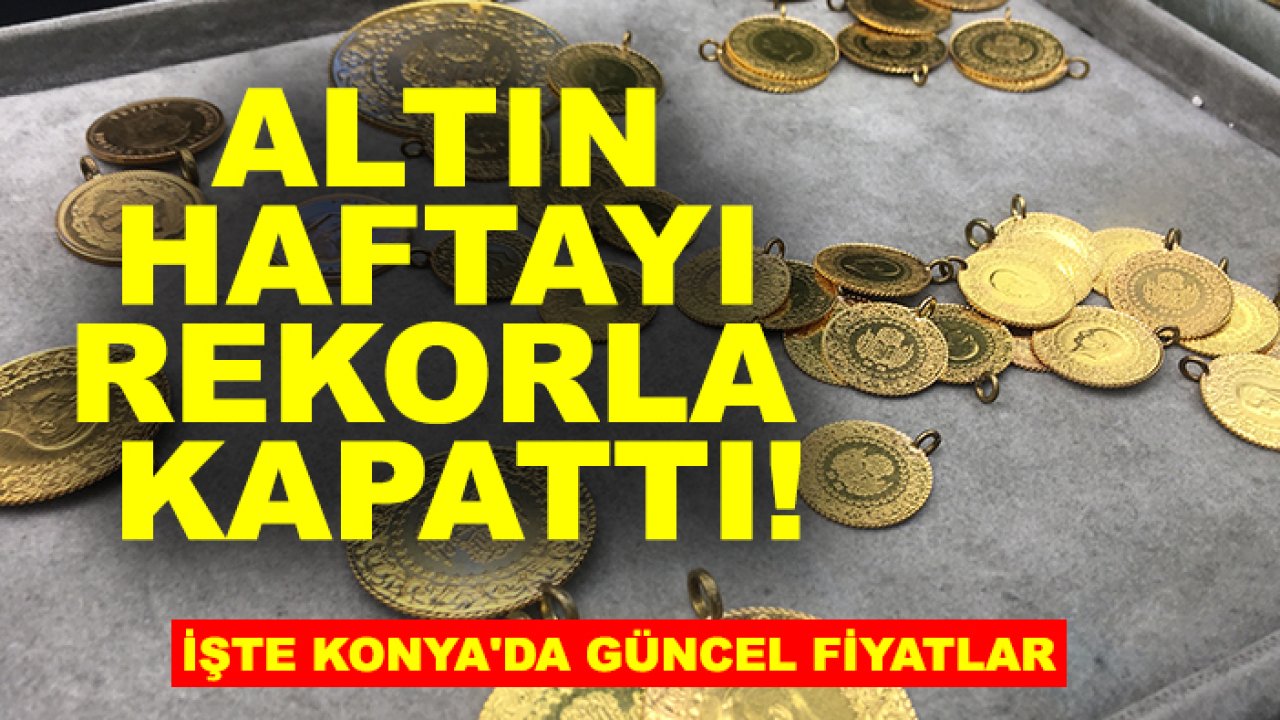 Altın haftayı rekorla kapattı! İşte Konya'da güncel fiyatlar