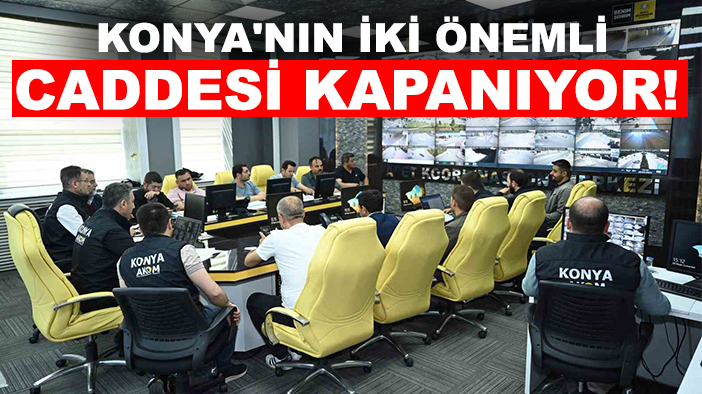 AKOM'dan önemli duyuru: Konya'nın iki önemli caddesi kapanıyor!