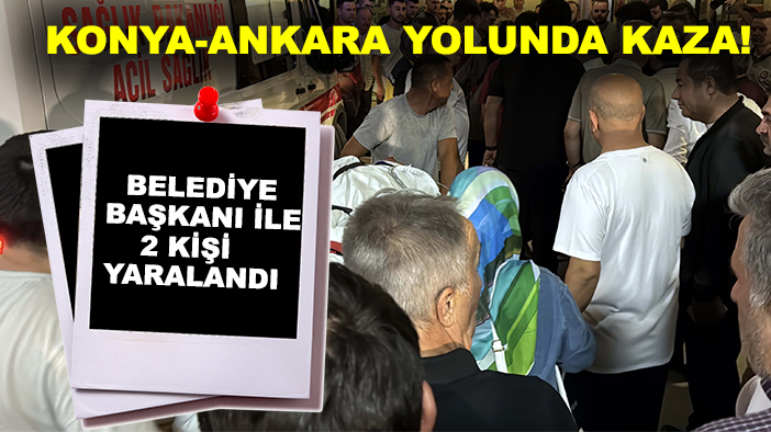 Konya-Ankara yolunda kaza! Belediye başkanı ile 2 kişi yaralandı