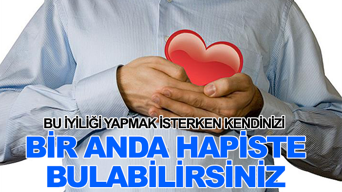 Bu iyiliği yapmak isterken kendinizi bir anda hapiste bulabilirsiniz
