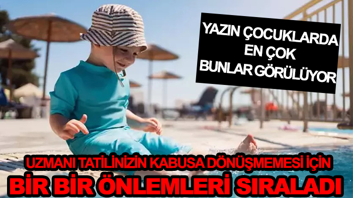 Yazın çocuklarda en çok bunlar görülüyor: Uzmanı tatilinizin kabusa dönüşmemesi bir bir önlemleri sıraladı