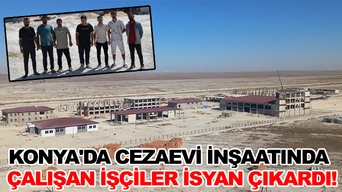 Konya'da cezaevi inşaatında çalışan işçiler isyan çıkardı!