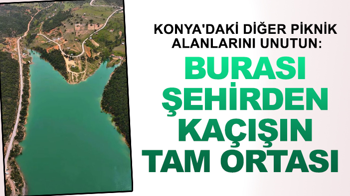Konya'daki diğer piknik alanlarını unutun: Burası şehirden kaçışın tam ortası