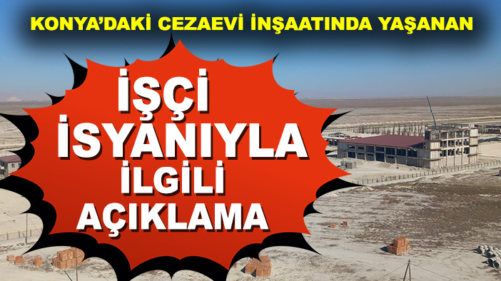 Konya’daki cezaevi inşaatında yaşanan işçi isyanıyla ilgili açıklama