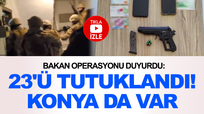 Bakan operasyonu duyurdu: 23'ü tutuklandı! Konya da var