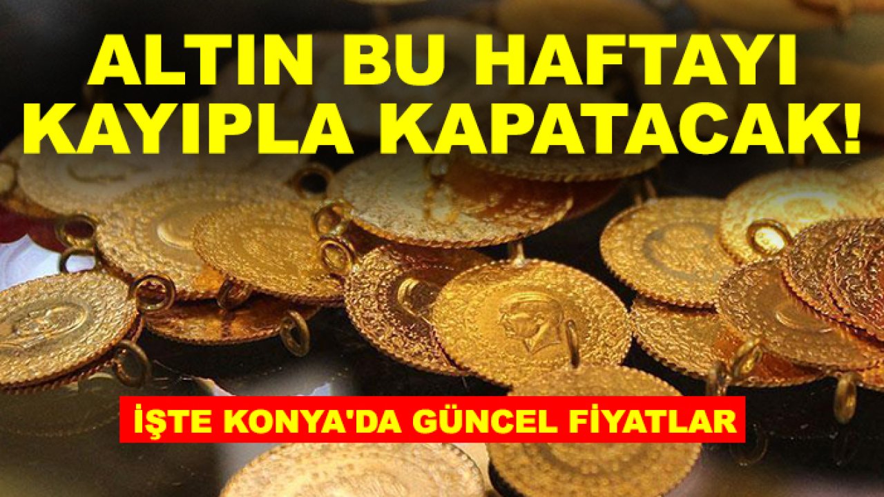 Altın bu haftayı kayıpla kapatacak! İşte Konya'da güncel fiyatlar
