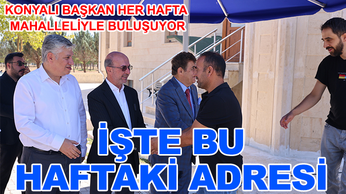 Konyalı başkan her hafta mahalleliyle buluşuyor: İşte bu haftaki adresi