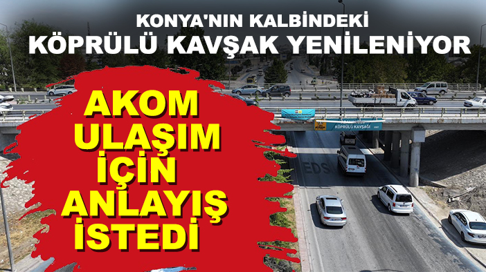 Konya'nın kalbindeki köprülü kavşak yenileniyor: AKOM, ulaşım için anlayış istedi