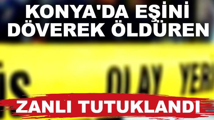 Konya'da eşini döverek öldüren zanlı tutuklandı