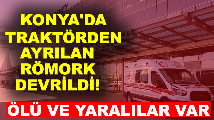 Konya'da traktörden ayrılan römork devrildi! Ölü ve yaralılar var