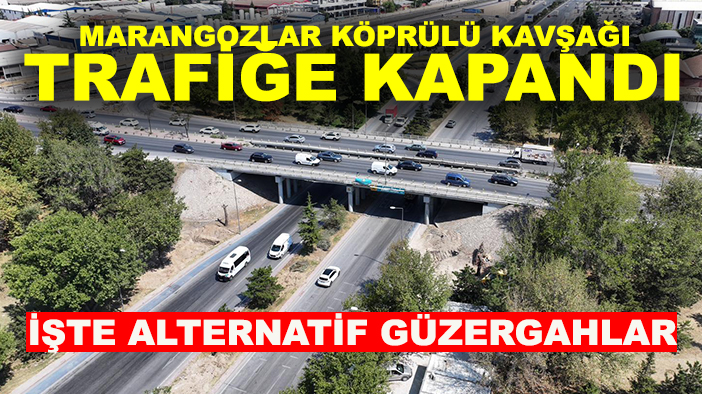 Marangozlar Köprülü Kavşağı trafiğe kapandı, işte alternatif güzergahlar