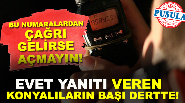 Bu numaralardan çağrı gelirse açmayın! Evet yanıtı veren Konyalıların başı dertte!