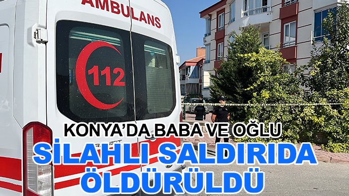Konya’da baba ve oğlu silahlı saldırıda öldürüldü