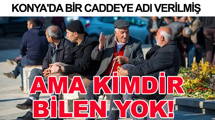Konya'da bir caddeye adı verilmiş, ama kimdir bilen yok!