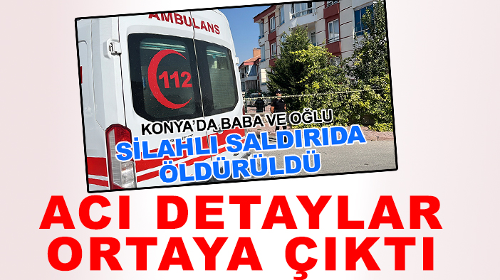 Konya'da baba ve oğlu silahlı saldırıda öldürülmüştü: Acı detaylar ortaya çıktı