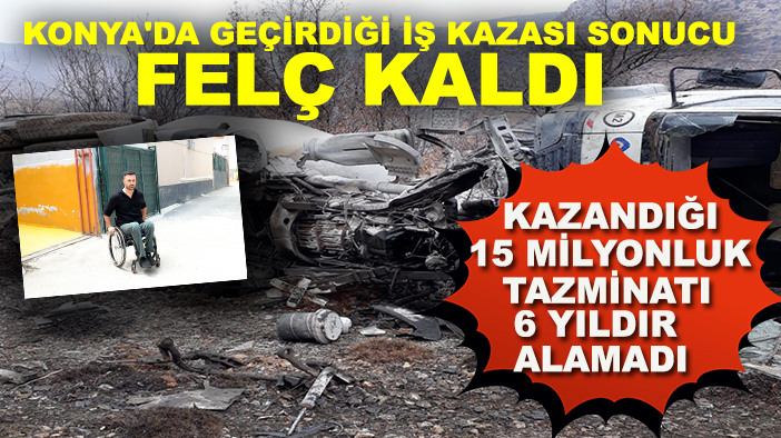 Konya'da geçirdiği İş kazası sonucu felç kaldı! Kazandığı 15 milyonluk tazminatı 6 yıldır alamadı