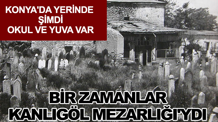 Konya'da yerinde şimdi okul ve yuva var: Bir zamanlar Kanlıgöl Mezarlığı'ydı