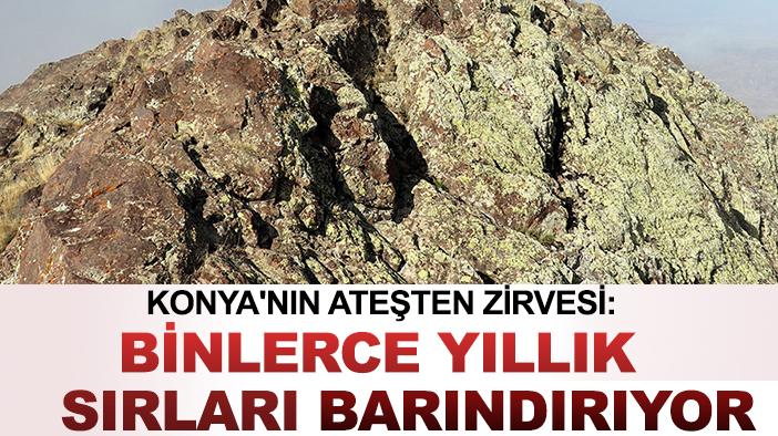 Konya'nın ateşten zirvesi: Binlerce yıllık sırları barındırıyor