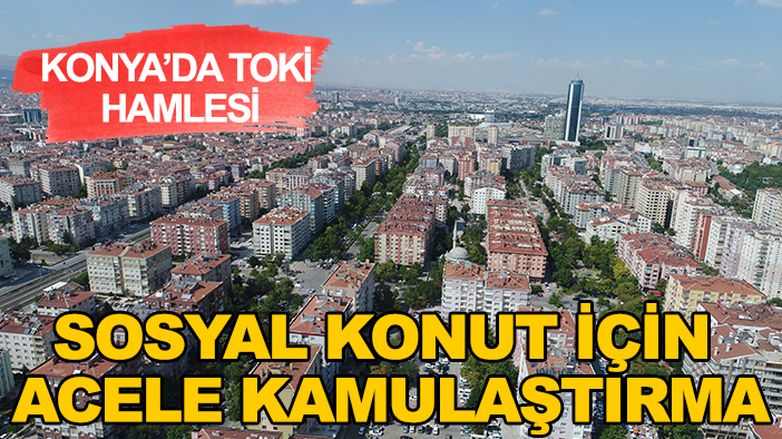 Konya’da TOKİ hamlesi: Sosyal konut için acele kamulaştırma