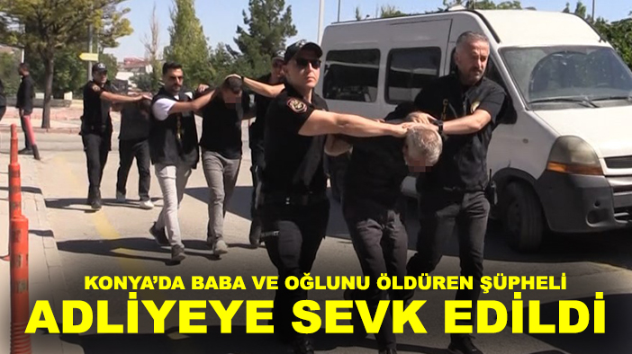 Konya’da baba ve oğlunu öldüren şüpheli adliyeye sevk edildi