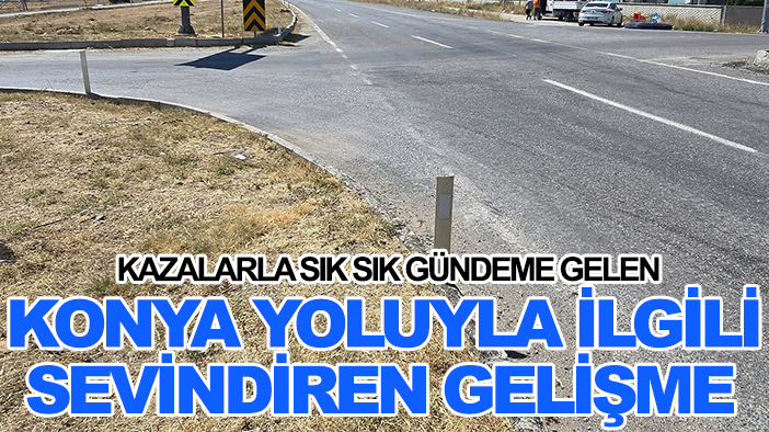 Kazalarla sık sık gündeme gelen Konya yoluyla ilgili sevindiren gelişme