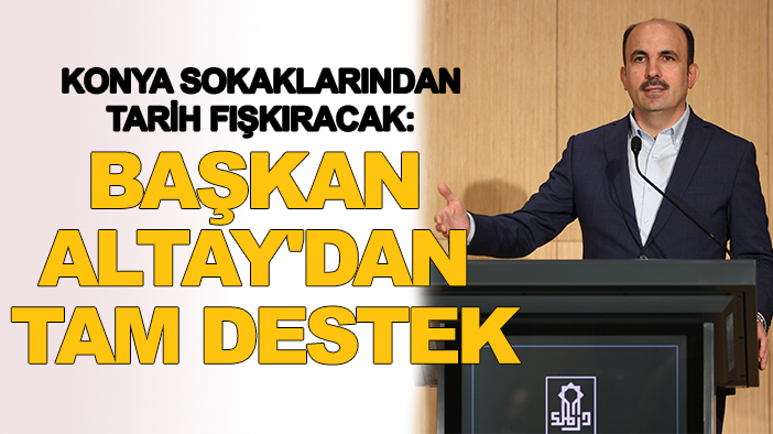 Konya sokaklarından tarih fışkıracak: Başkan Altay'dan tam destek