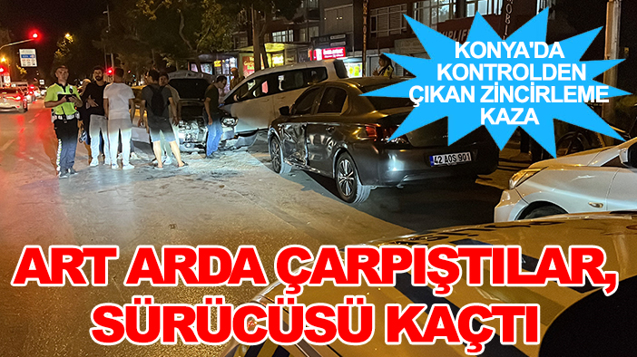 Konya'da kontrolden çıkan zincirleme kaza: Art arda çarpıştılar, sürücüsü kaçtı