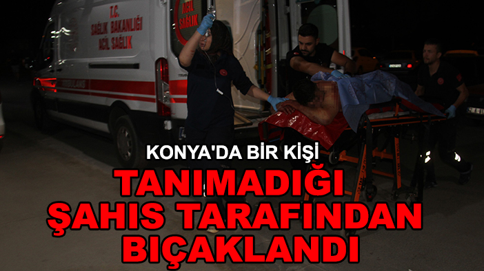 Konya'da bir kişi tanımadığı şahıs tarafından bıçaklandı