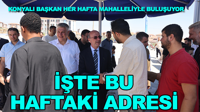 Konyalı başkan her hafta mahalleliyle buluşuyor: İşte bu haftaki adresi