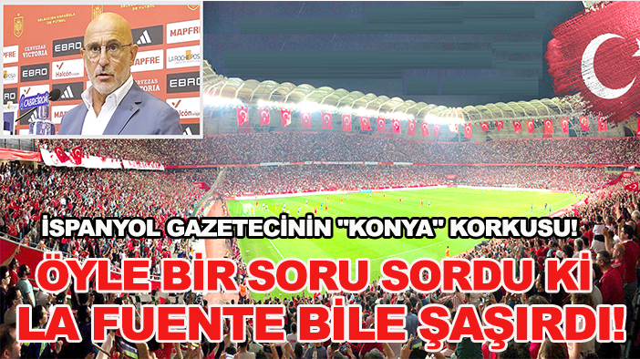 İspanyol gazetecinin "Konya" korkusu! Öyle bir soru sordu ki La Fuente bile şaşırdı!