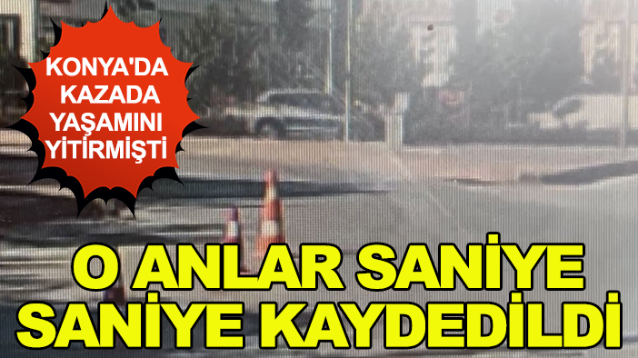 Konya'da kazada yaşamını yitirmişti: O anlar saniye saniye kaydedildi